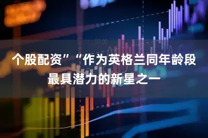 个股配资”“作为英格兰同年龄段最具潜力的新星之一
