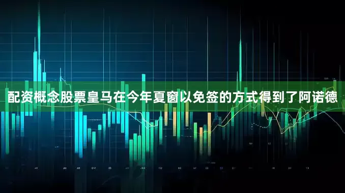 配资概念股票皇马在今年夏窗以免签的方式得到了阿诺德