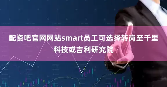 配资吧官网网站smart员工可选择转岗至千里科技或吉利研究院