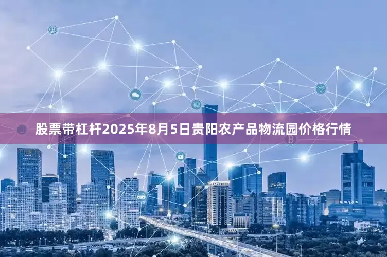 股票带杠杆2025年8月5日贵阳农产品物流园价格行情