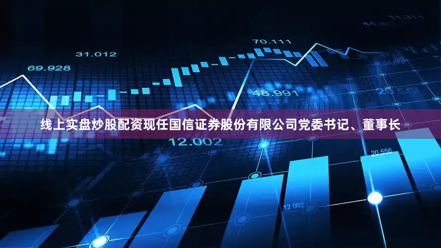 线上实盘炒股配资现任国信证券股份有限公司党委书记、董事长