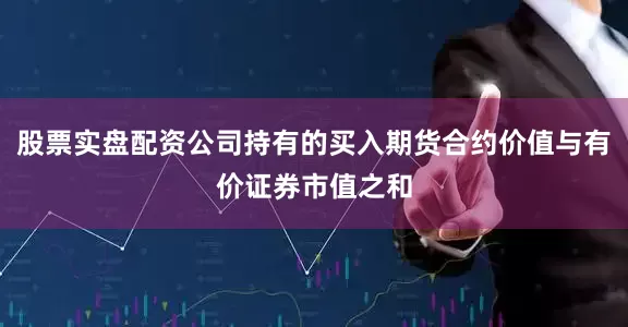 股票实盘配资公司持有的买入期货合约价值与有价证券市值之和