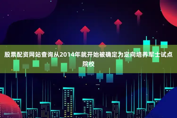 股票配资网站查询从2014年就开始被确定为定向培养军士试点院校