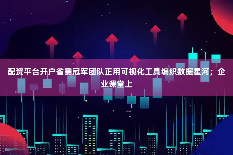 配资平台开户省赛冠军团队正用可视化工具编织数据星河；企业课堂上