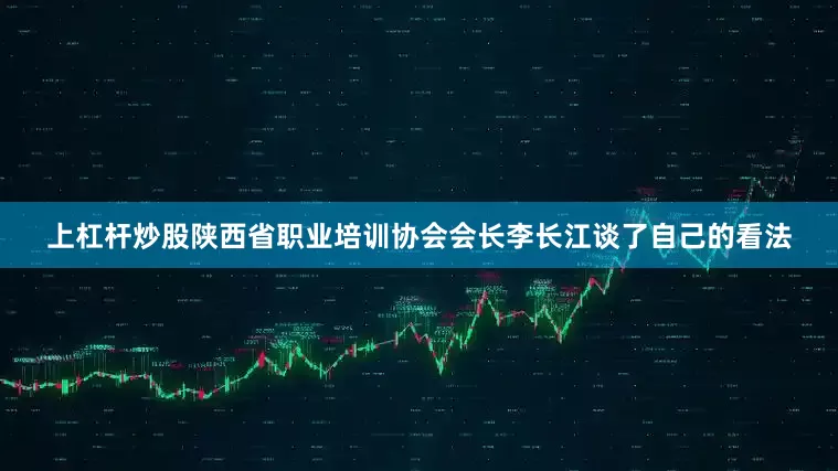 上杠杆炒股陕西省职业培训协会会长李长江谈了自己的看法