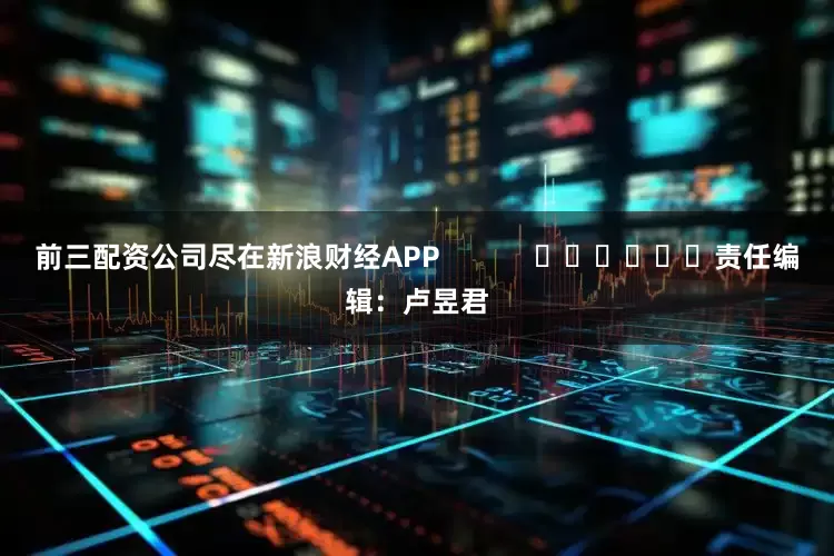 前三配资公司尽在新浪财经APP            						责任编辑：卢昱君