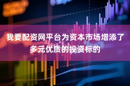 我要配资网平台为资本市场增添了多元优质的投资标的