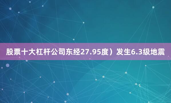 股票十大杠杆公司东经27.95度）发生6.3级地震