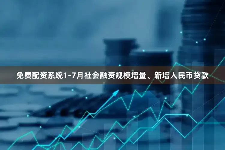 免费配资系统1-7月社会融资规模增量、新增人民币贷款