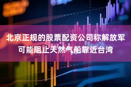 北京正规的股票配资公司称解放军可能阻止天然气船靠近台湾
