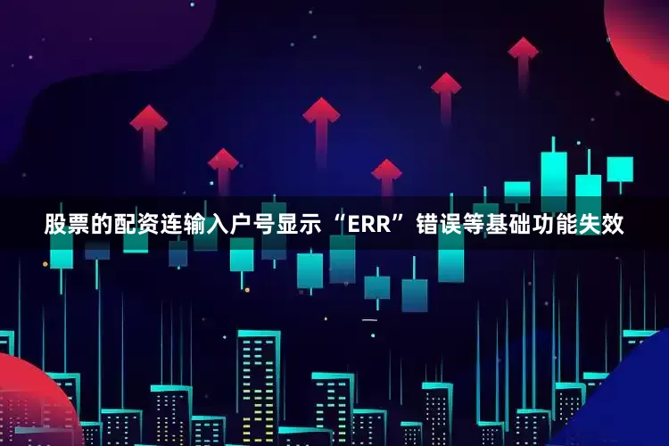 股票的配资连输入户号显示 “ERR” 错误等基础功能失效