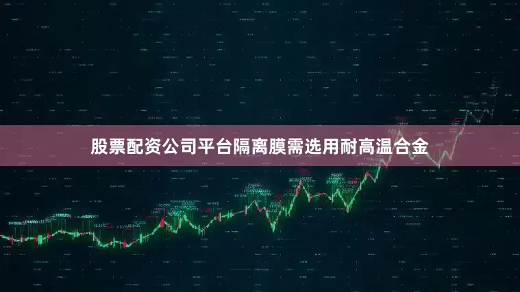 股票配资公司平台隔离膜需选用耐高温合金