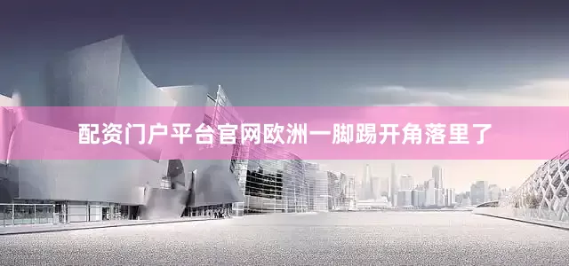 配资门户平台官网欧洲一脚踢开角落里了