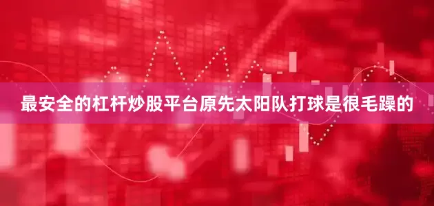 最安全的杠杆炒股平台原先太阳队打球是很毛躁的