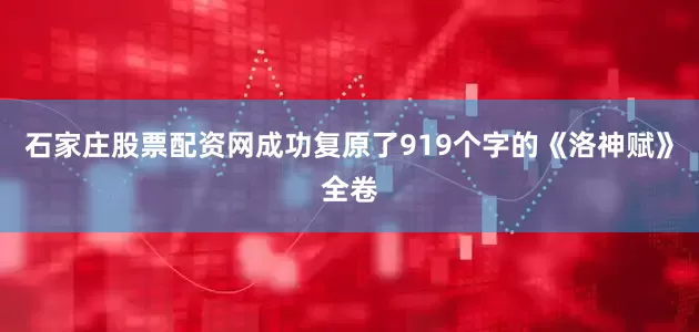 石家庄股票配资网成功复原了919个字的《洛神赋》全卷