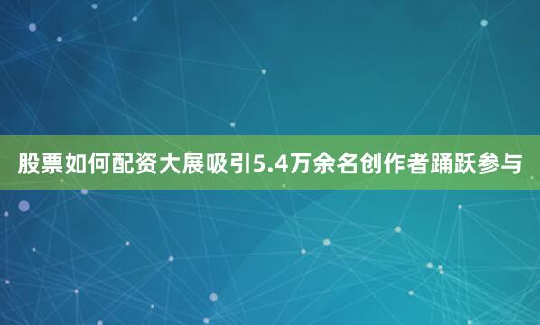 股票如何配资大展吸引5.4万余名创作者踊跃参与