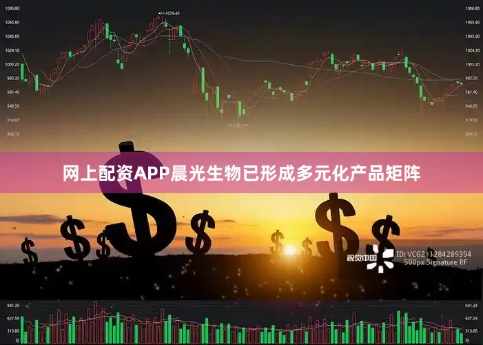 网上配资APP晨光生物已形成多元化产品矩阵