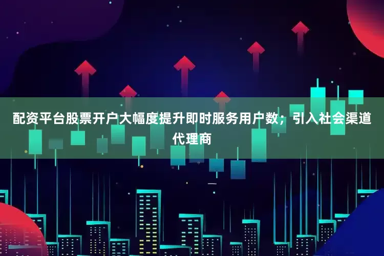 配资平台股票开户大幅度提升即时服务用户数；引入社会渠道代理商