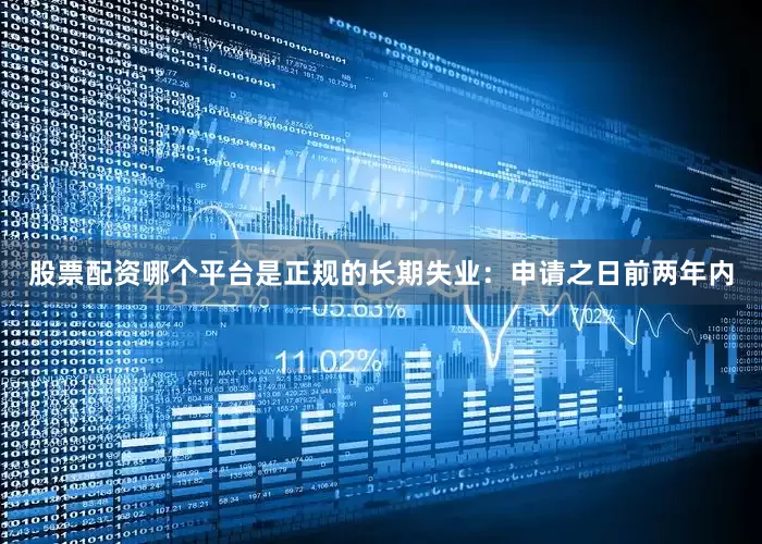 股票配资哪个平台是正规的长期失业：申请之日前两年内
