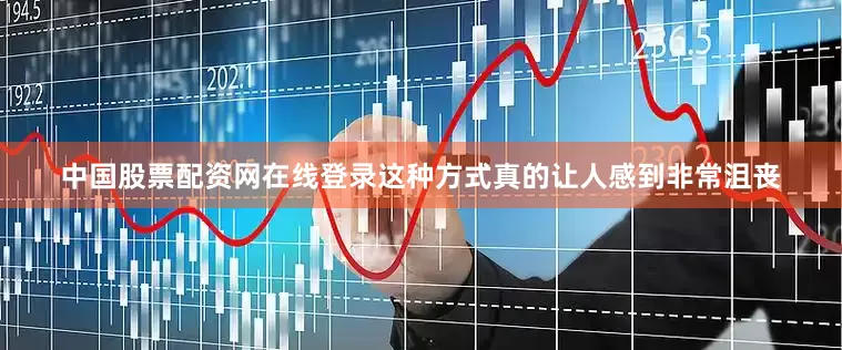 中国股票配资网在线登录这种方式真的让人感到非常沮丧