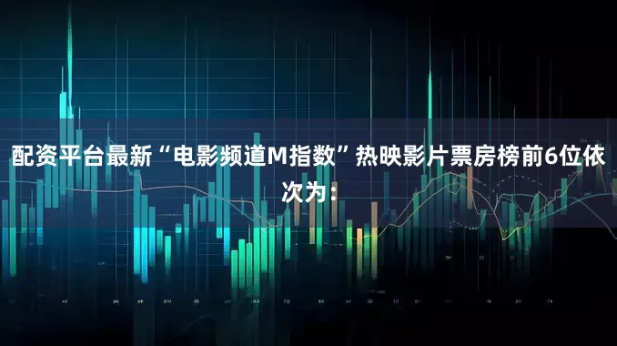 配资平台最新“电影频道M指数”热映影片票房榜前6位依次为：