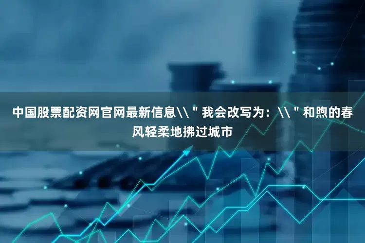 中国股票配资网官网最新信息\＂我会改写为：\＂和煦的春风轻柔地拂过城市