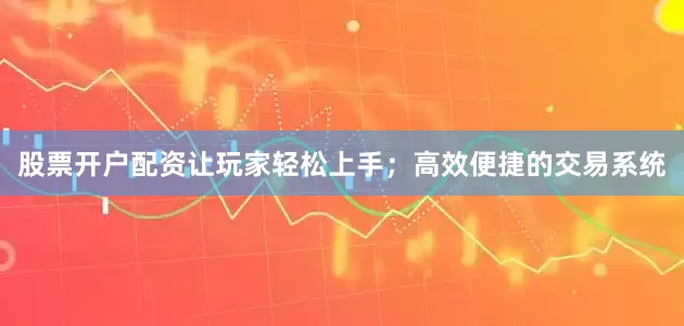 股票开户配资让玩家轻松上手；高效便捷的交易系统
