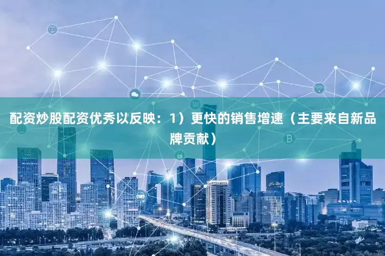 配资炒股配资优秀以反映：1）更快的销售增速（主要来自新品牌贡献）