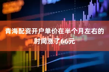 青海配资开户单价在半个月左右的时间涨了66元
