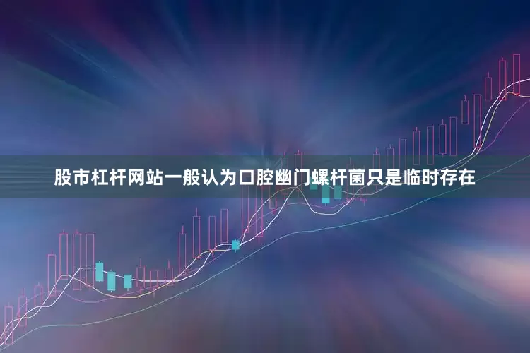 股市杠杆网站一般认为口腔幽门螺杆菌只是临时存在