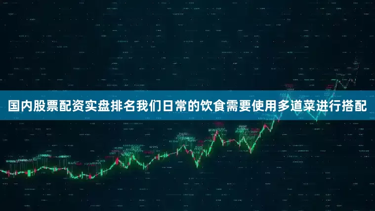 国内股票配资实盘排名我们日常的饮食需要使用多道菜进行搭配