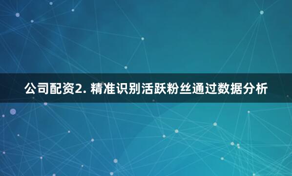 公司配资2. 精准识别活跃粉丝通过数据分析