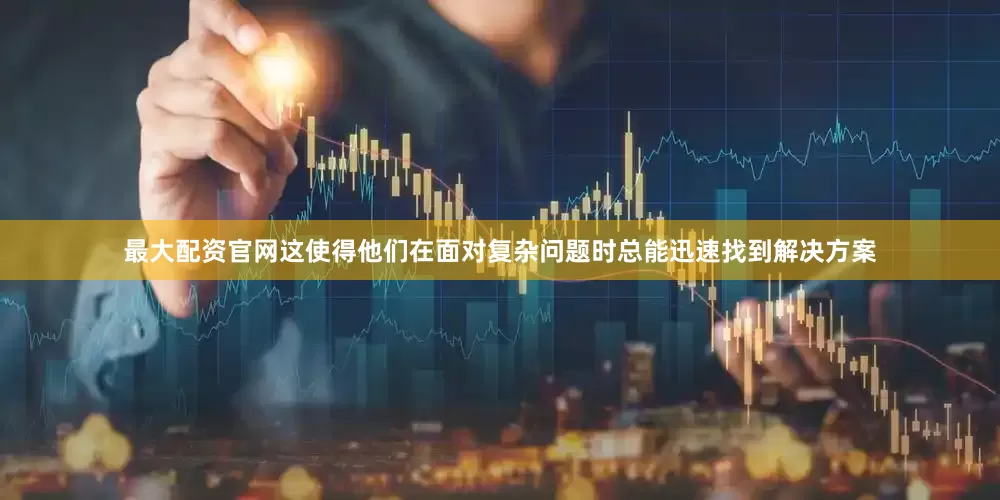最大配资官网这使得他们在面对复杂问题时总能迅速找到解决方案