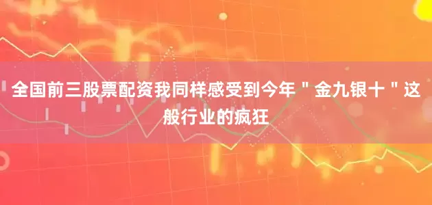 全国前三股票配资我同样感受到今年＂金九银十＂这般行业的疯狂