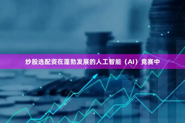 炒股选配资在蓬勃发展的人工智能（AI）竞赛中