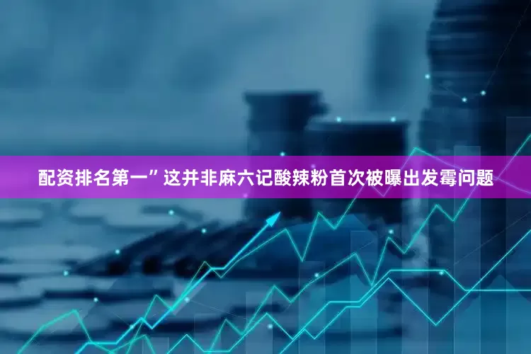 配资排名第一”　　这并非麻六记酸辣粉首次被曝出发霉问题