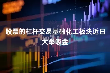 股票的杠杆交易基础化工板块近日大举吸金