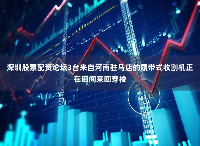 深圳股票配资论坛3台来自河南驻马店的履带式收割机正在田间来回穿梭