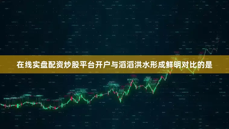 在线实盘配资炒股平台开户　　与滔滔洪水形成鲜明对比的是