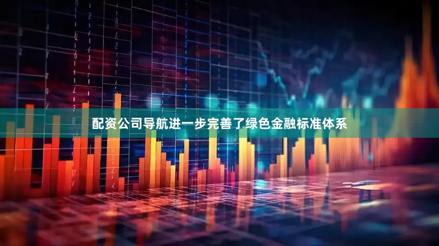 配资公司导航进一步完善了绿色金融标准体系