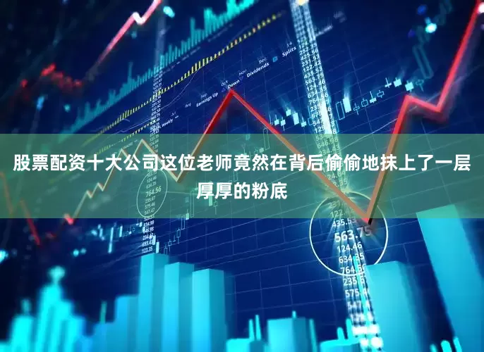 股票配资十大公司这位老师竟然在背后偷偷地抹上了一层厚厚的粉底