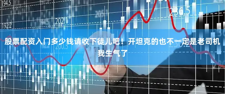 股票配资入门多少钱请收下徒儿吧！开坦克的也不一定是老司机我生气了