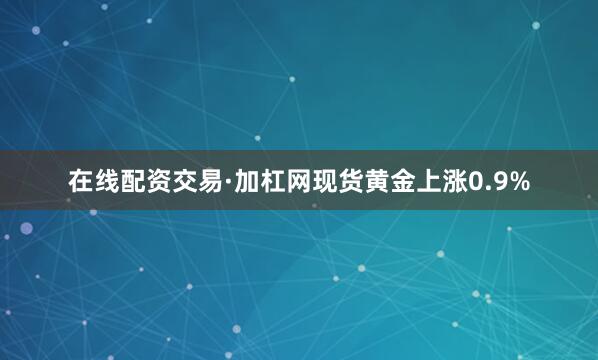 在线配资交易·加杠网现货黄金上涨0.9%