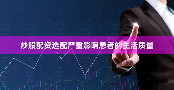 炒股配资选配严重影响患者的生活质量