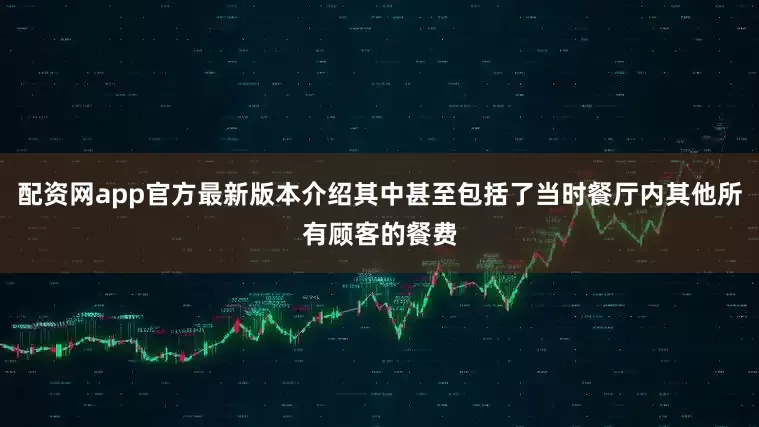 配资网app官方最新版本介绍其中甚至包括了当时餐厅内其他所有顾客的餐费
