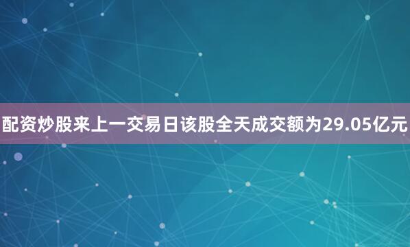 配资炒股来上一交易日该股全天成交额为29.05亿元