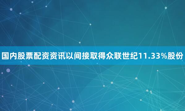 国内股票配资资讯以间接取得众联世纪11.33%股份