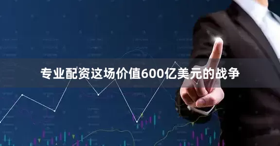 专业配资这场价值600亿美元的战争