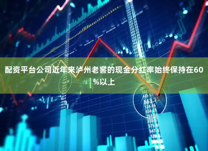 配资平台公司近年来泸州老窖的现金分红率始终保持在60%以上