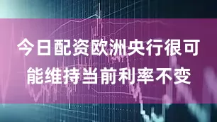 今日配资欧洲央行很可能维持当前利率不变